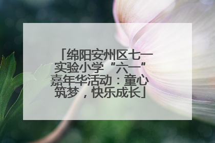 绵阳安州区七一实验小学“六一”嘉年华活动：童心筑梦，快乐成长