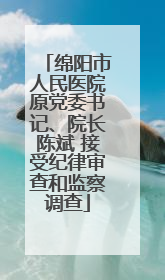 绵阳市人民医院原党委书记、院长陈斌 接受纪律审查和监察调查