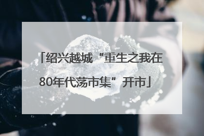 绍兴越城“重生之我在80年代荡市集”开市
