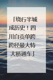 绕行半城成历史！四川自贡单跨跨径最大特大桥通车