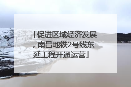 促进区域经济发展，南昌地铁2号线东延工程开通运营