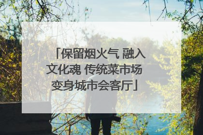 保留烟火气 融入文化魂 传统菜市场变身城市会客厅