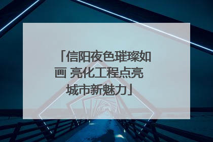 信阳夜色璀璨如画 亮化工程点亮城市新魅力