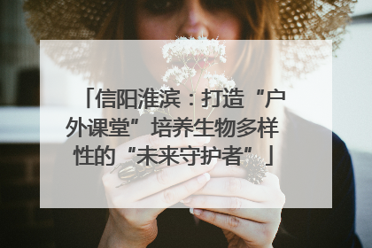 信阳淮滨：打造“户外课堂”培养生物多样性的“未来守护者”