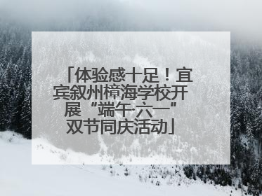 体验感十足！宜宾叙州樟海学校开展“端午·六一”双节同庆活动