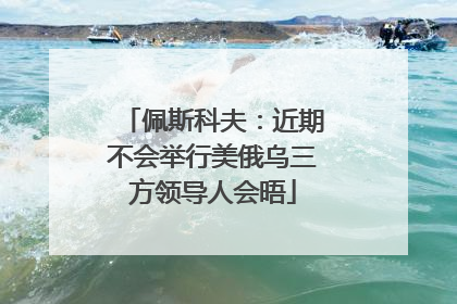佩斯科夫：近期不会举行美俄乌三方领导人会晤