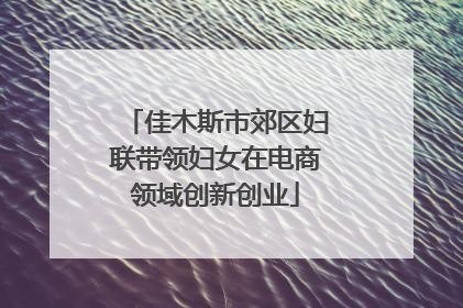 佳木斯市郊区妇联带领妇女在电商领域创新创业