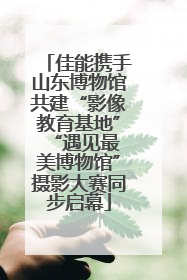 佳能携手山东博物馆共建“影像教育基地” “遇见最美博物馆”摄影大赛同步启幕