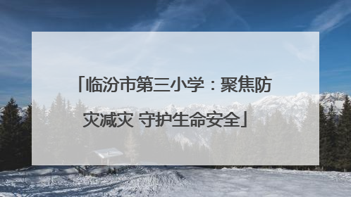 临汾市第三小学：聚焦防灾减灾 守护生命安全