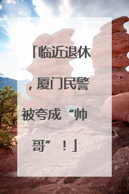 临近退休，厦门民警被夸成“帅哥”！