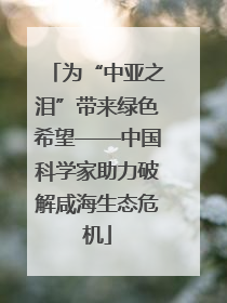 为“中亚之泪”带来绿色希望——中国科学家助力破解咸海生态危机