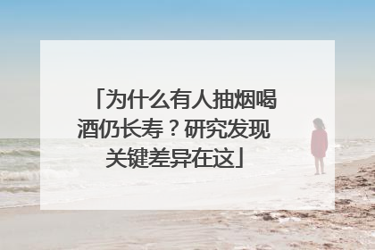 为什么有人抽烟喝酒仍长寿？研究发现关键差异在这