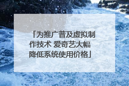 为推广普及虚拟制作技术 爱奇艺大幅降低系统使用价格