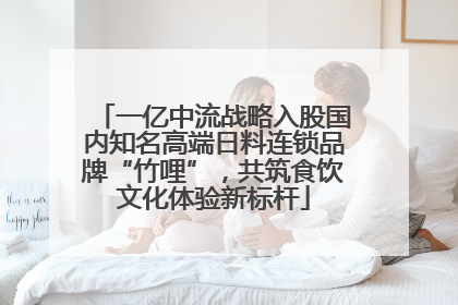 一亿中流战略入股国内知名高端日料连锁品牌“竹哩”，共筑食饮文化体验新标杆