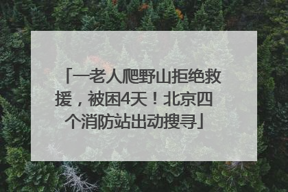 一老人爬野山拒绝救援，被困4天！北京四个消防站出动搜寻