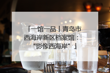 一馆一品丨青岛市西海岸新区档案馆：“影像西海岸”