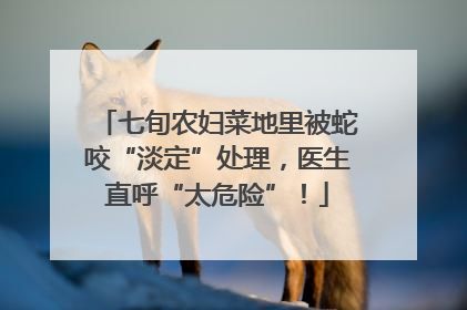 七旬农妇菜地里被蛇咬“淡定”处理，医生直呼“太危险”！