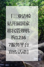 三亚边检站开展国家移民管理机构12367服务平台宣传活动