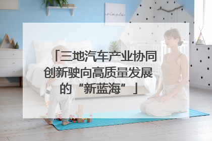 三地汽车产业协同创新驶向高质量发展的“新蓝海”