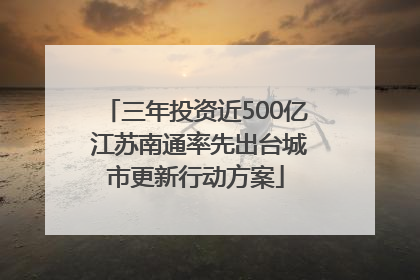 三年投资近500亿 江苏南通率先出台城市更新行动方案