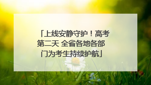 上线安静守护！高考第二天 全省各地各部门为考生持续护航
