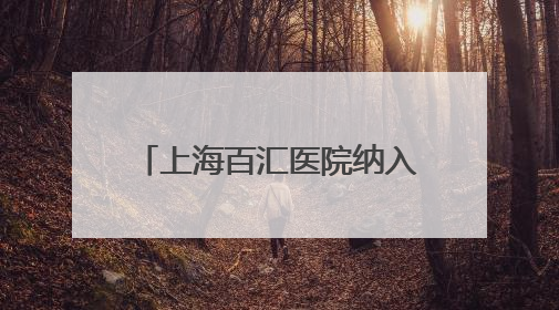上海百汇医院纳入医保 助力上海医疗体系多元化发展