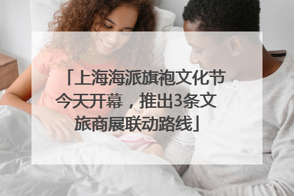 上海海派旗袍文化节今天开幕，推出3条文旅商展联动路线