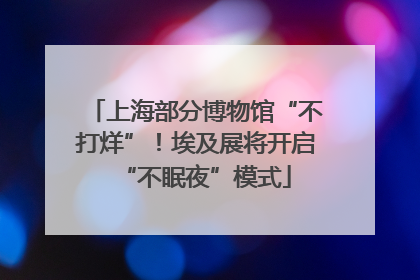 上海部分博物馆“不打烊”！埃及展将开启“不眠夜”模式