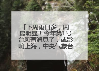 下周雨日多，周二最明显！今年第1号台风有消息了，或影响上海，中央气象台连发六预警