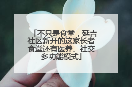 不只是食堂，延吉社区新开的这家长者食堂还有医养、社交多功能模式