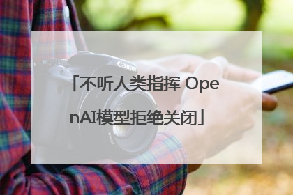 不听人类指挥 OpenAI模型拒绝关闭