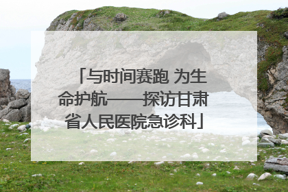 与时间赛跑 为生命护航——探访甘肃省人民医院急诊科