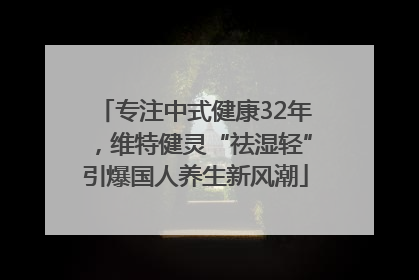 专注中式健康32年，维特健灵“祛湿轻”引爆国人养生新风潮