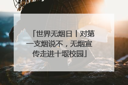 世界无烟日丨对第一支烟说不，无烟宣传走进十堰校园