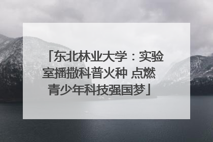 东北林业大学:实验室播撒科普火种 点燃青少年科技强国梦