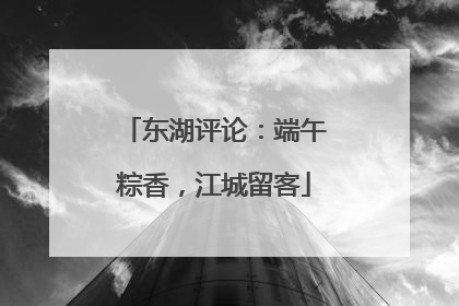 东湖评论：端午粽香，江城留客