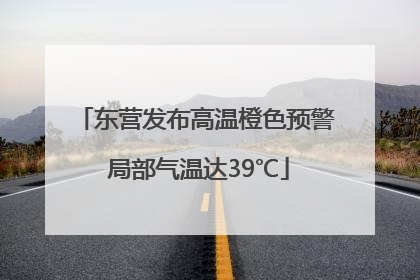东营发布高温橙色预警 局部气温达39℃