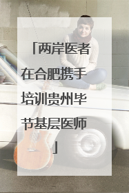 两岸医者在合肥携手培训贵州毕节基层医师