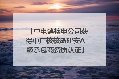 中电建核电公司获得中广核核岛建安A级承包商资质认证