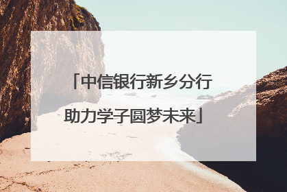中信银行新乡分行助力学子圆梦未来