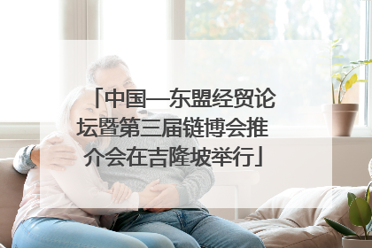 中国—东盟经贸论坛暨第三届链博会推介会在吉隆坡举行