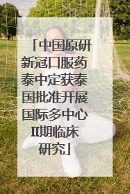 中国原研新冠口服药泰中定获泰国批准开展国际多中心II期临床研究