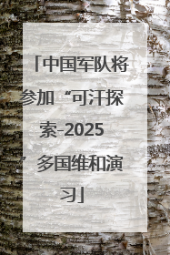 中国军队将参加“可汗探索-2025”多国维和演习