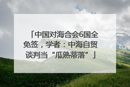 中国对海合会6国全免签，学者：中海自贸谈判当“瓜熟蒂落”