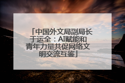 中国外文局副局长于运全：AI赋能和青年力量共促网络文明交流互鉴