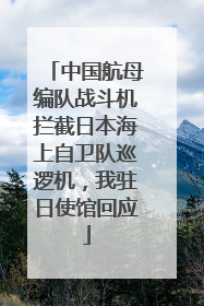 中国航母编队战斗机拦截日本海上自卫队巡逻机，我驻日使馆回应