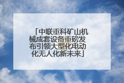中联重科矿山机械成套设备重磅发布引领大型化电动化无人化新未来