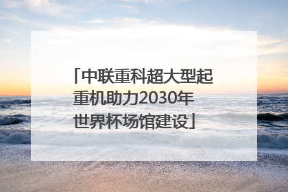 中联重科超大型起重机助力2030年世界杯场馆建设