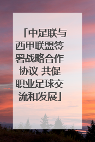 中足联与西甲联盟签署战略合作协议 共促职业足球交流和发展