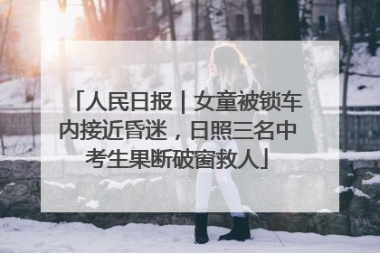 人民日报｜女童被锁车内接近昏迷，日照三名中考生果断破窗救人